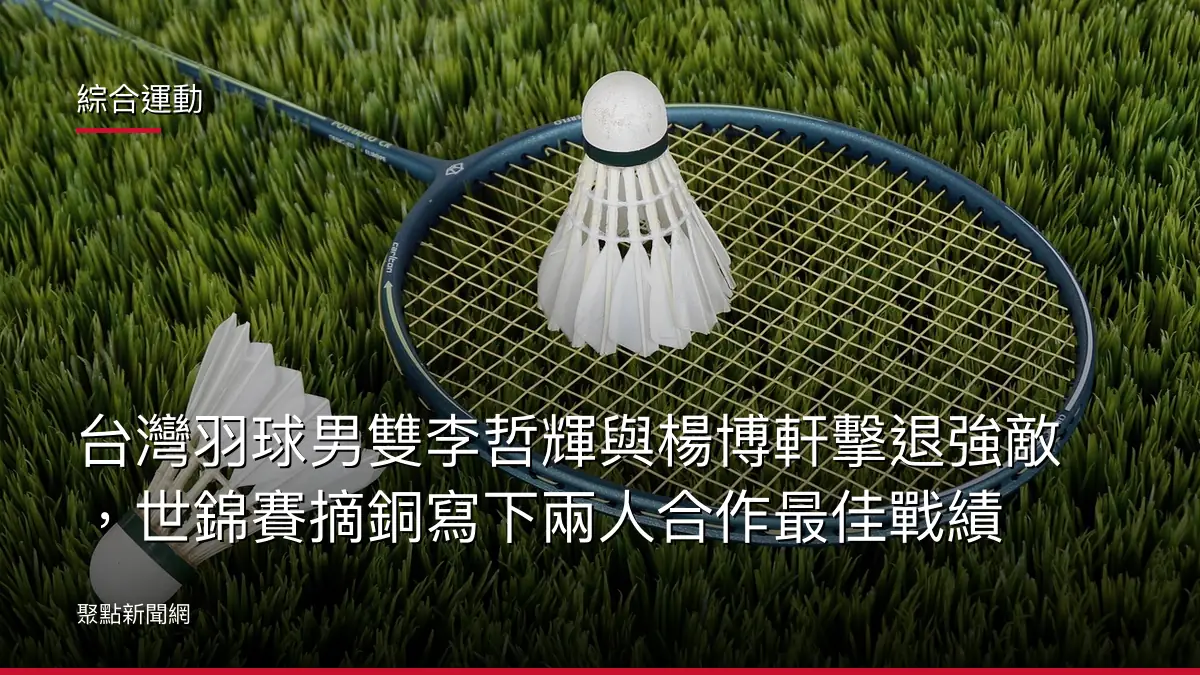 綜合運動：台灣羽球男雙李哲輝與楊博軒擊退強敵，世錦賽摘銅寫下兩人合作最佳戰績