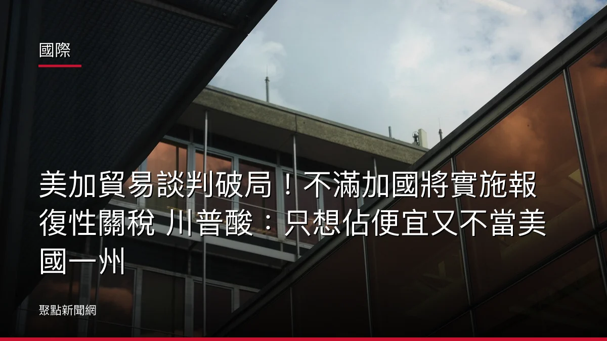 國際:美加貿易談判破局!不滿加國將實施報復性關稅 川普酸:只想佔便宜又不當美國一州