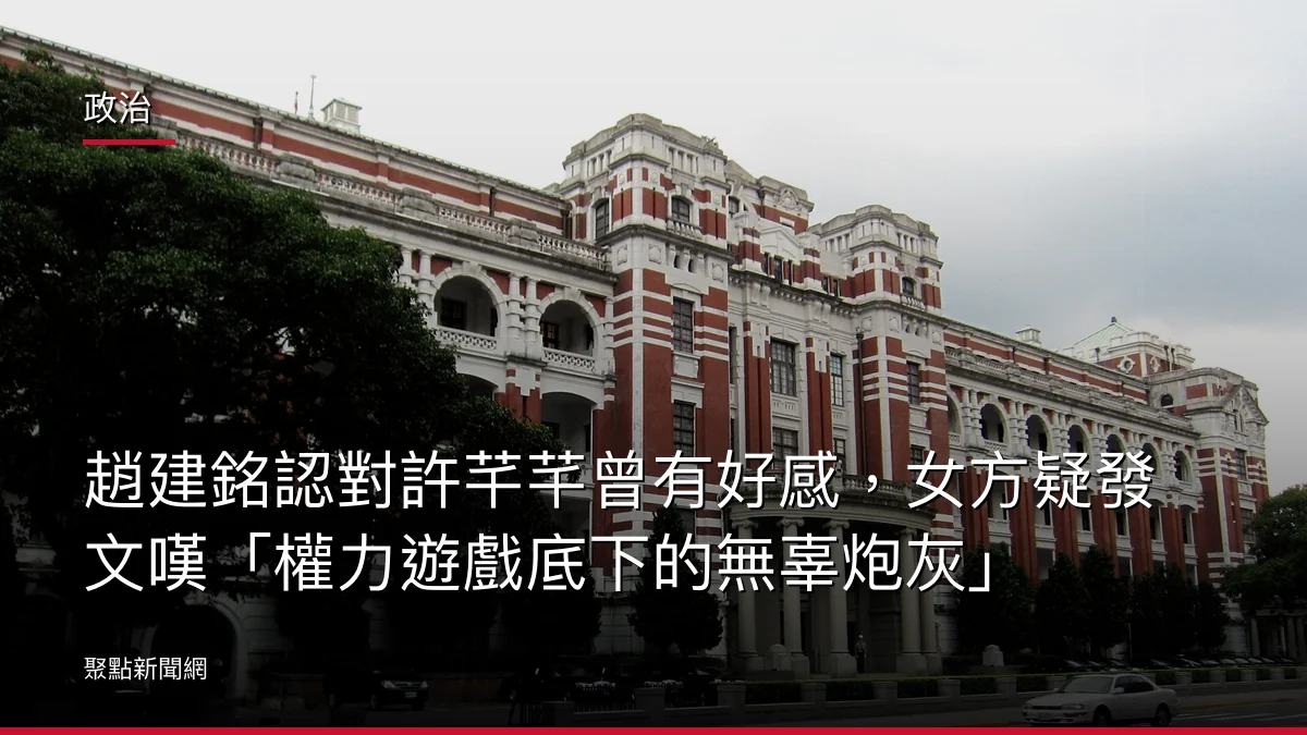 政治：趙建銘認對許芊芊曾有好感，女方疑發文嘆「權力遊戲底下的無辜炮灰」