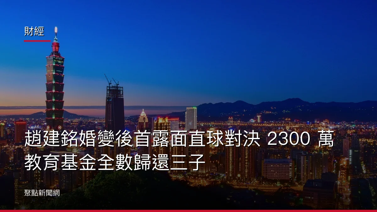 財經:趙建銘婚變後首露面直球對決 2300 萬教育基金全數歸還三子