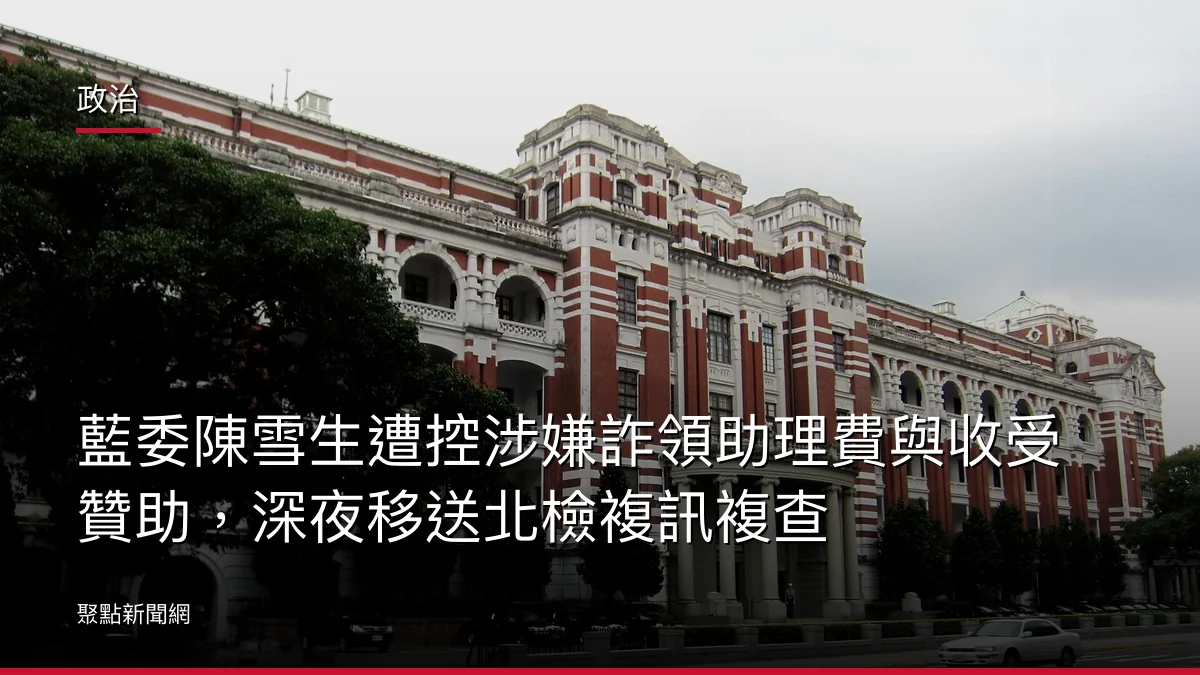 政治：藍委陳雪生遭控涉嫌詐領助理費與收受贊助，深夜移送北檢複訊複查