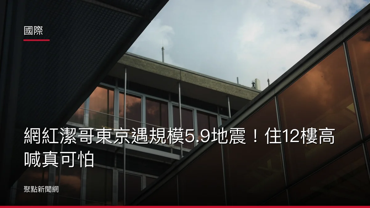 國際:網紅潔哥東京遇規模5.9地震!住12樓高喊真可怕