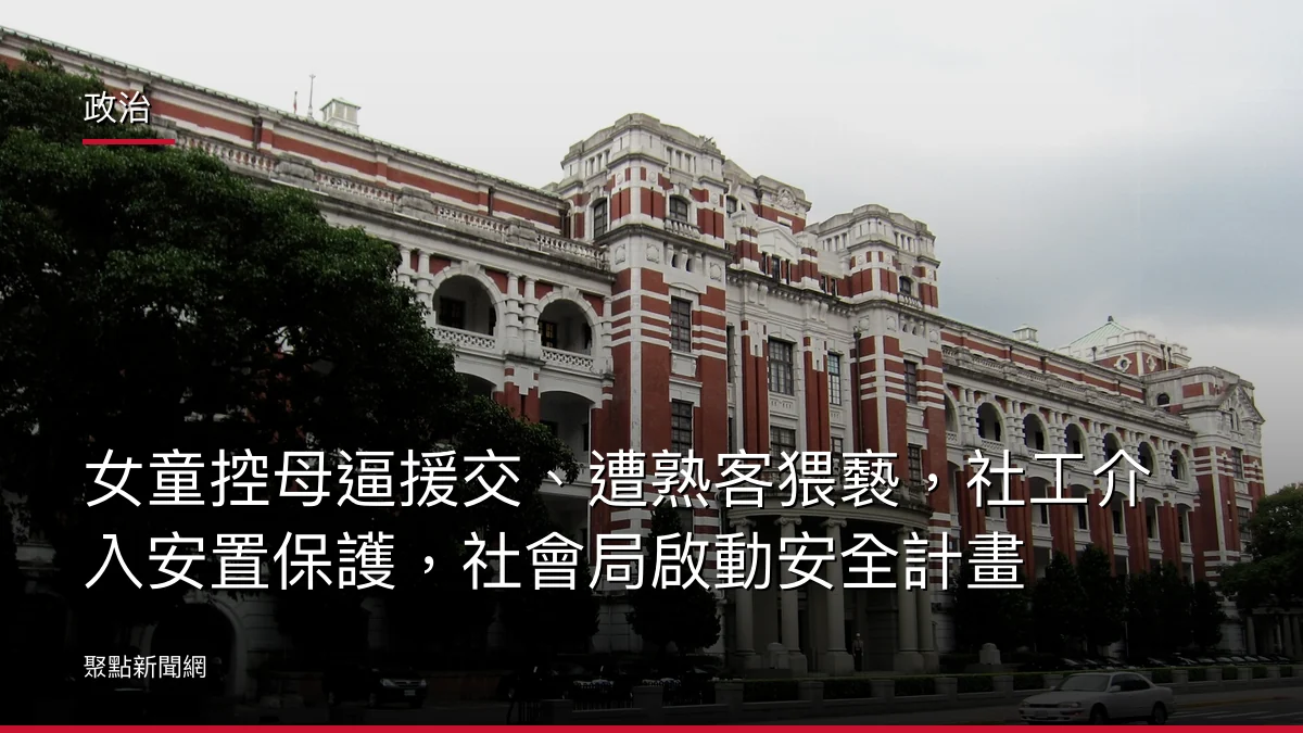 政治：女童控母逼援交、遭熟客猥褻，社工介入安置保護，社會局啟動安全計畫
