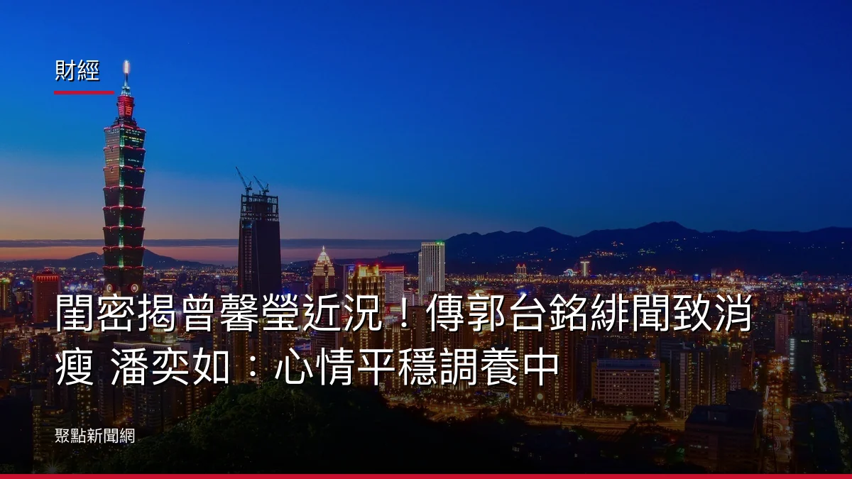財經：閨密揭曾馨瑩近況！傳郭台銘緋聞致消瘦 潘奕如：心情平穩調養中