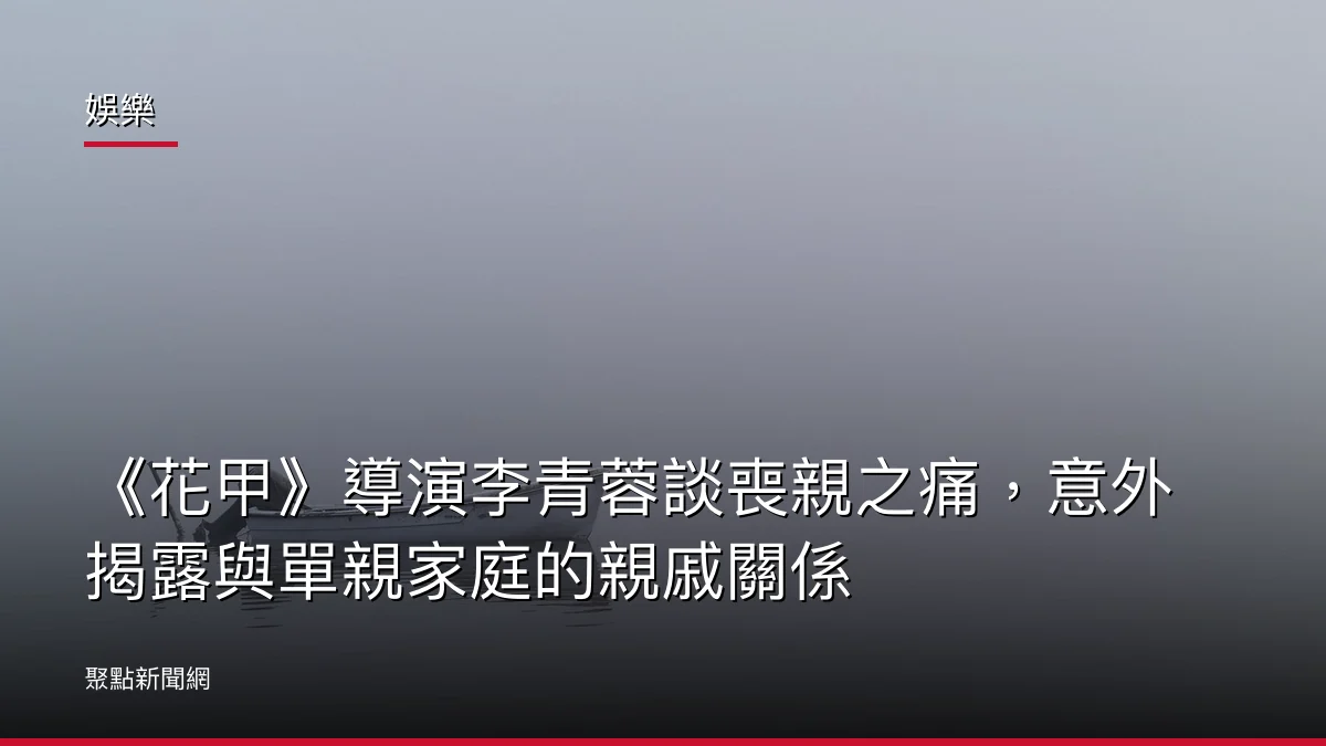 娛樂：《花甲》導演李青蓉談喪親之痛，意外揭露與單親家庭的親戚關係