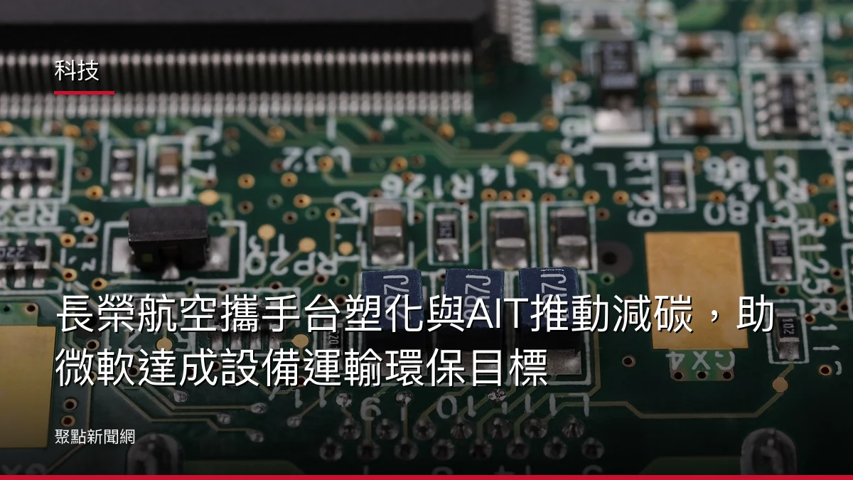 科技:長榮航空攜手台塑化與AIT推動減碳,助微軟達成設備運輸環保目標