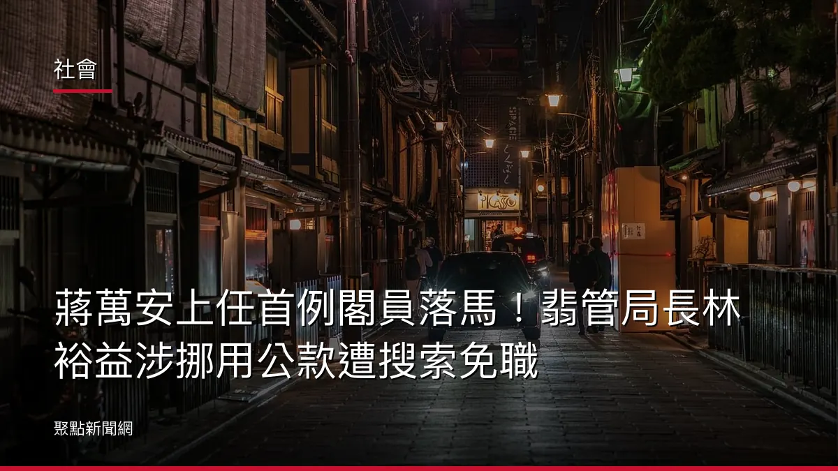 社會：蔣萬安上任首例閣員落馬！翡管局長林裕益涉挪用公款遭搜索免職