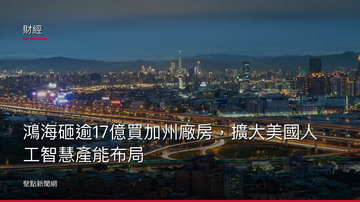 財經:鴻海砸逾17億買加州廠房,擴大美國人工智慧產能布局