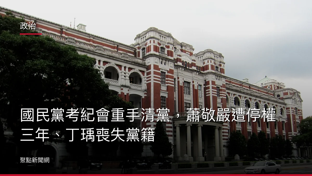 政治：國民黨考紀會重手清黨，蕭敬嚴遭停權三年、丁瑀喪失黨籍