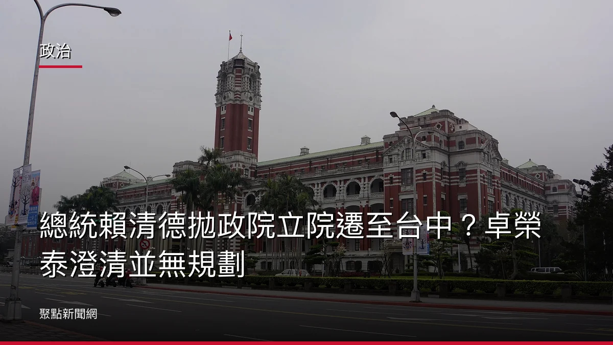 政治：總統賴清德拋政院立院遷至台中？卓榮泰澄清並無規劃