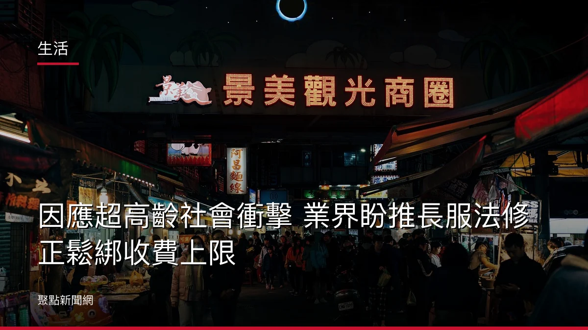 生活：因應超高齡社會衝擊 業界盼推長服法修正鬆綁收費上限