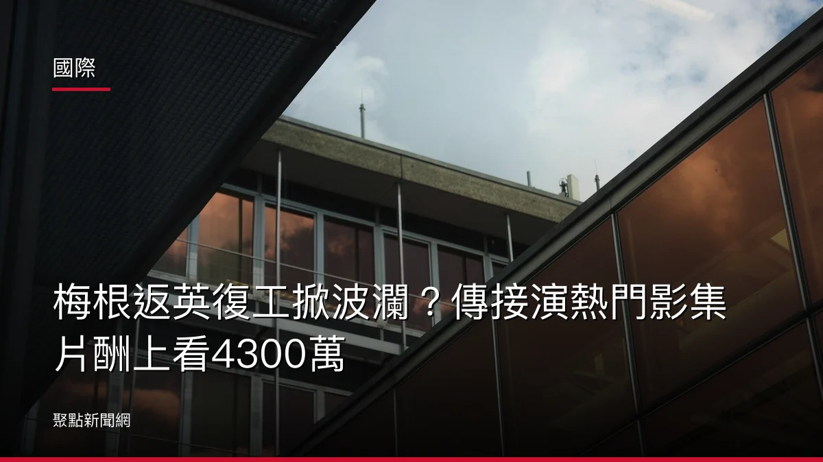 國際:梅根返英復工掀波瀾?傳接演熱門影集片酬上看4300萬