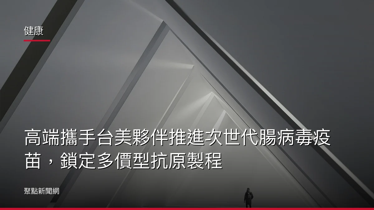 健康：高端攜手台美夥伴推進次世代腸病毒疫苗，鎖定多價型抗原製程