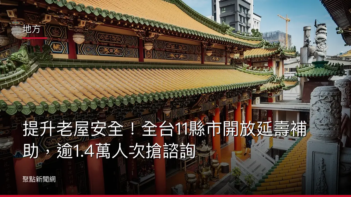 地方:提升老屋安全!全台11縣市開放延壽補助,逾1.4萬人次搶諮詢
