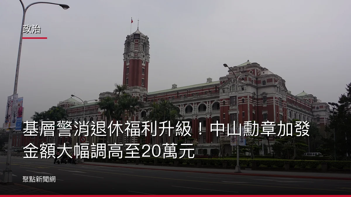 政治：基層警消退休福利升級！中山勳章加發金額大幅調高至20萬元