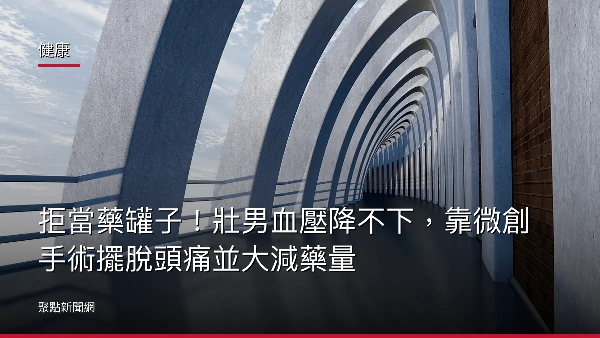 健康：拒當藥罐子！壯男血壓降不下，靠微創手術擺脫頭痛並大減藥量