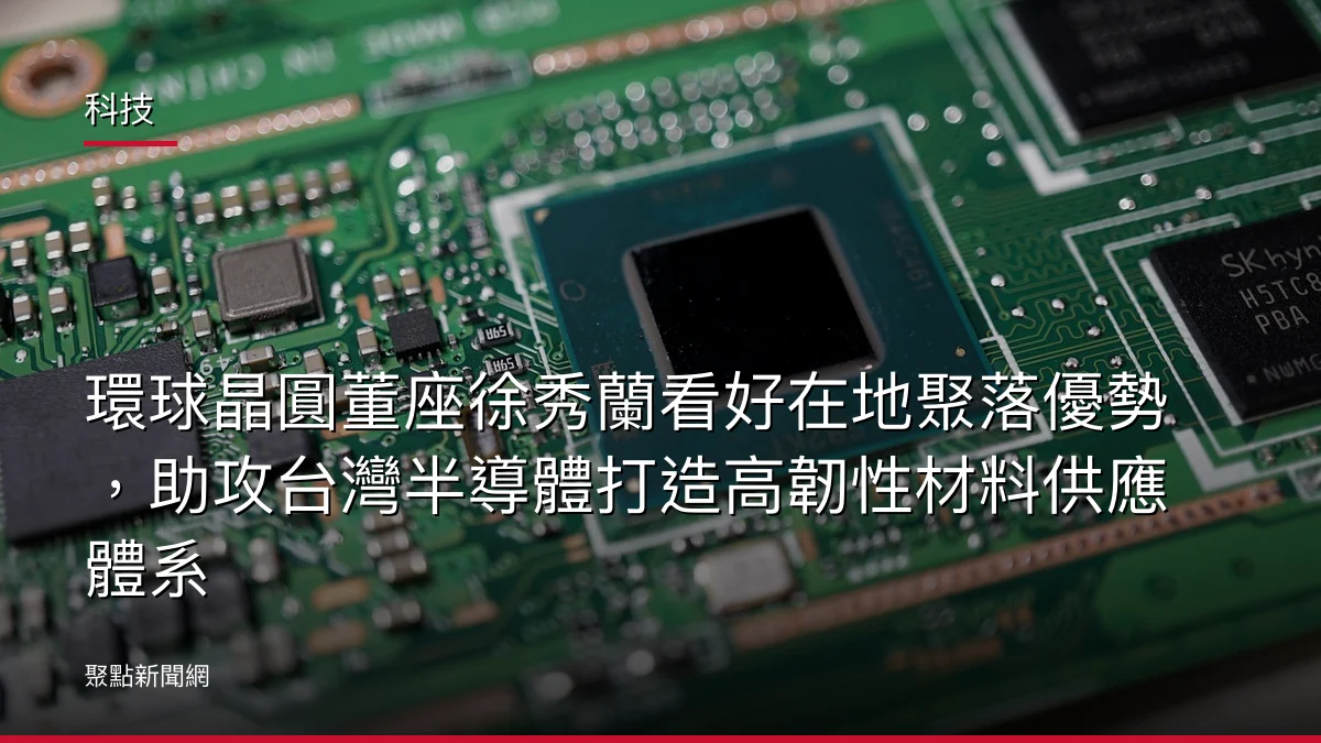 科技:環球晶圓董座徐秀蘭看好在地聚落優勢,助攻台灣半導體打造高韌性材料供應體系