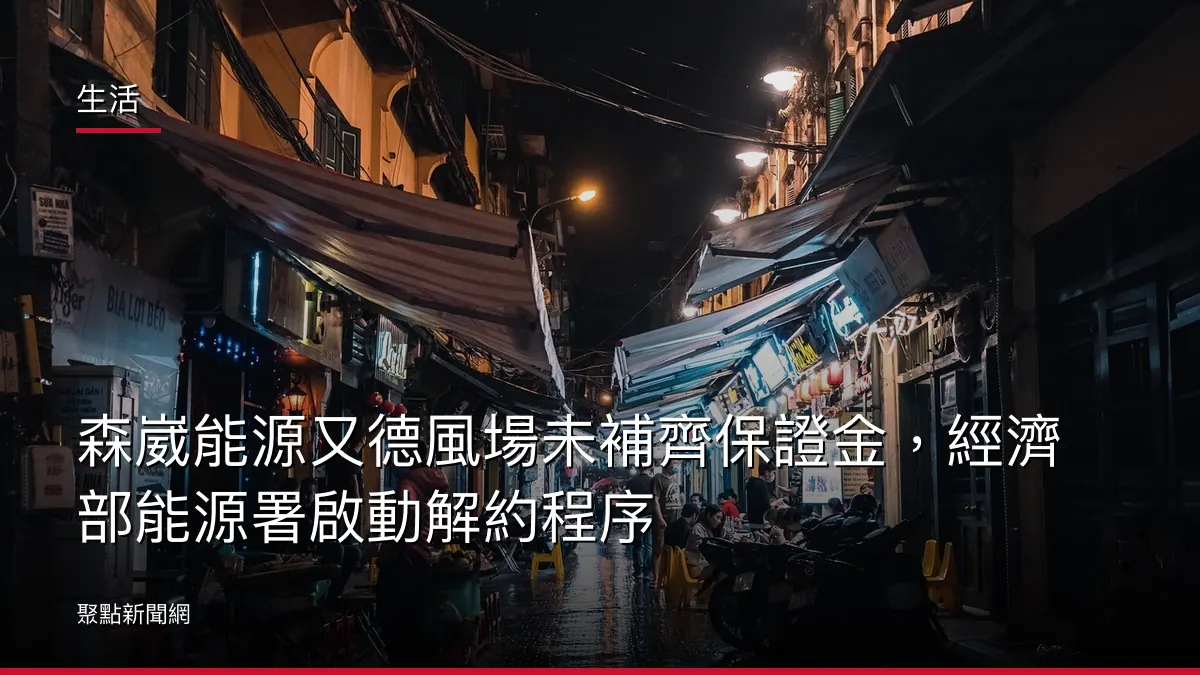 生活：森崴能源又德風場未補齊保證金，經濟部能源署啟動解約程序
