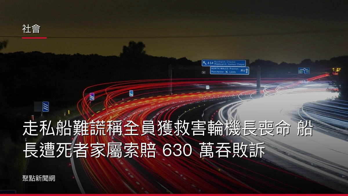 社會：走私船難謊稱全員獲救害輪機長喪命 船長遭死者家屬索賠 630 萬吞敗訴