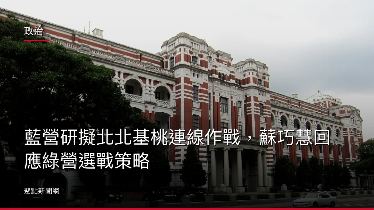 政治：藍營研擬北北基桃連線作戰，蘇巧慧回應綠營選戰策略