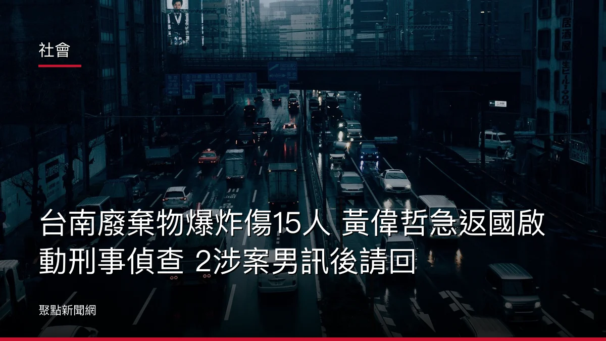 社會：台南廢棄物爆炸傷15人 黃偉哲急返國啟動刑事偵查 2涉案男訊後請回
