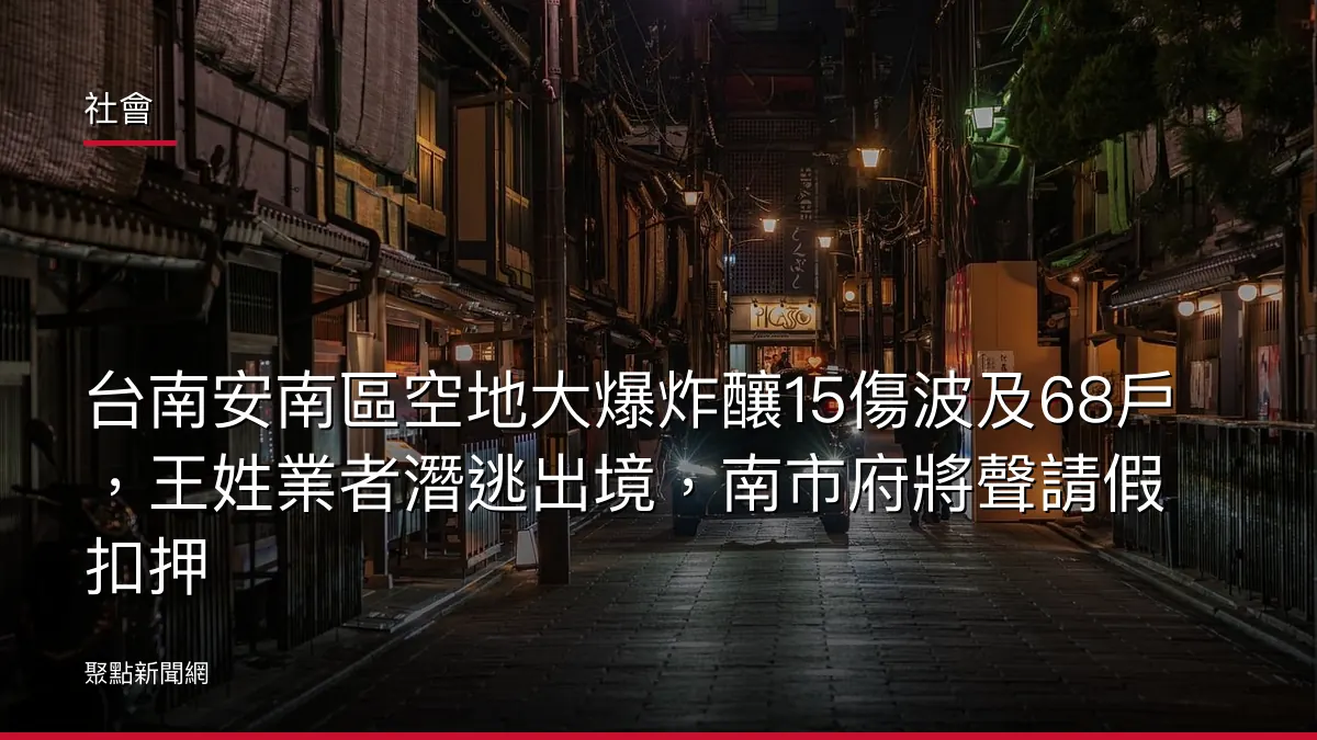 社會：台南安南區空地大爆炸釀15傷波及68戶，王姓業者潛逃出境，南市府將聲請假扣押
