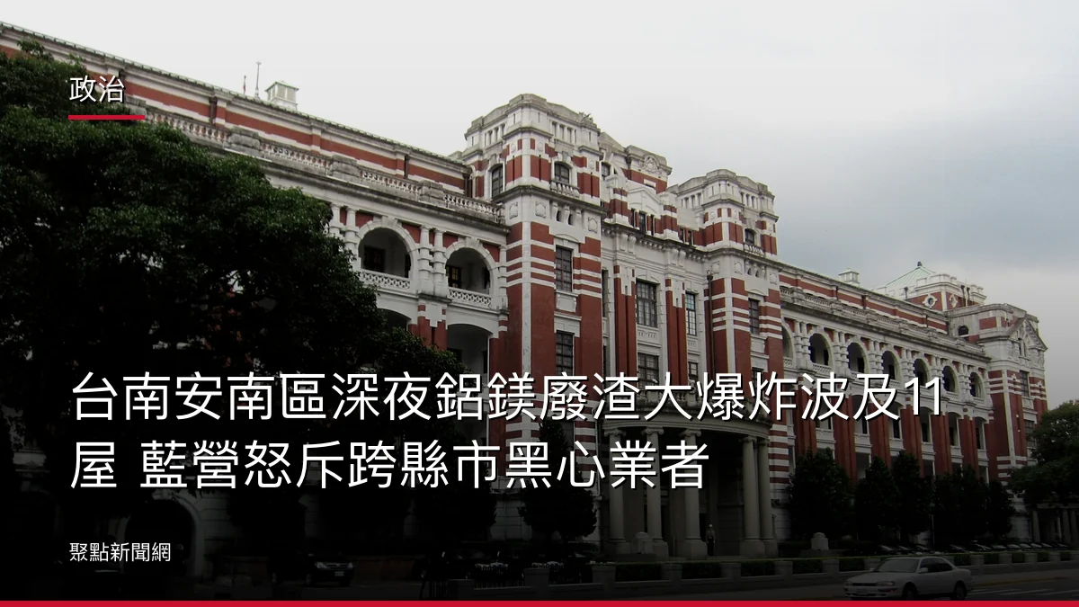 政治：台南安南區深夜鋁鎂廢渣大爆炸波及11屋 藍營怒斥跨縣市黑心業者