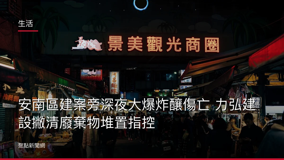 生活：安南區建案旁深夜大爆炸釀傷亡 力弘建設撇清廢棄物堆置指控