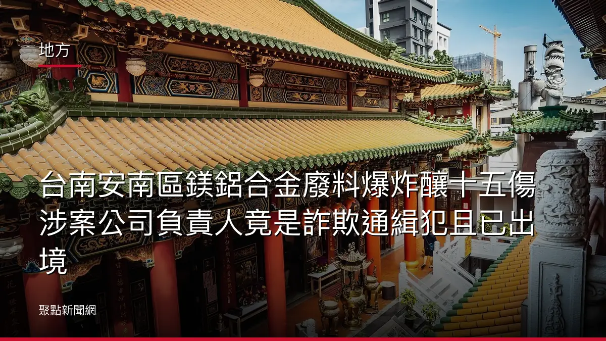 地方:台南安南區鎂鋁合金廢料爆炸釀十五傷 涉案公司負責人竟是詐欺通緝犯且已出境