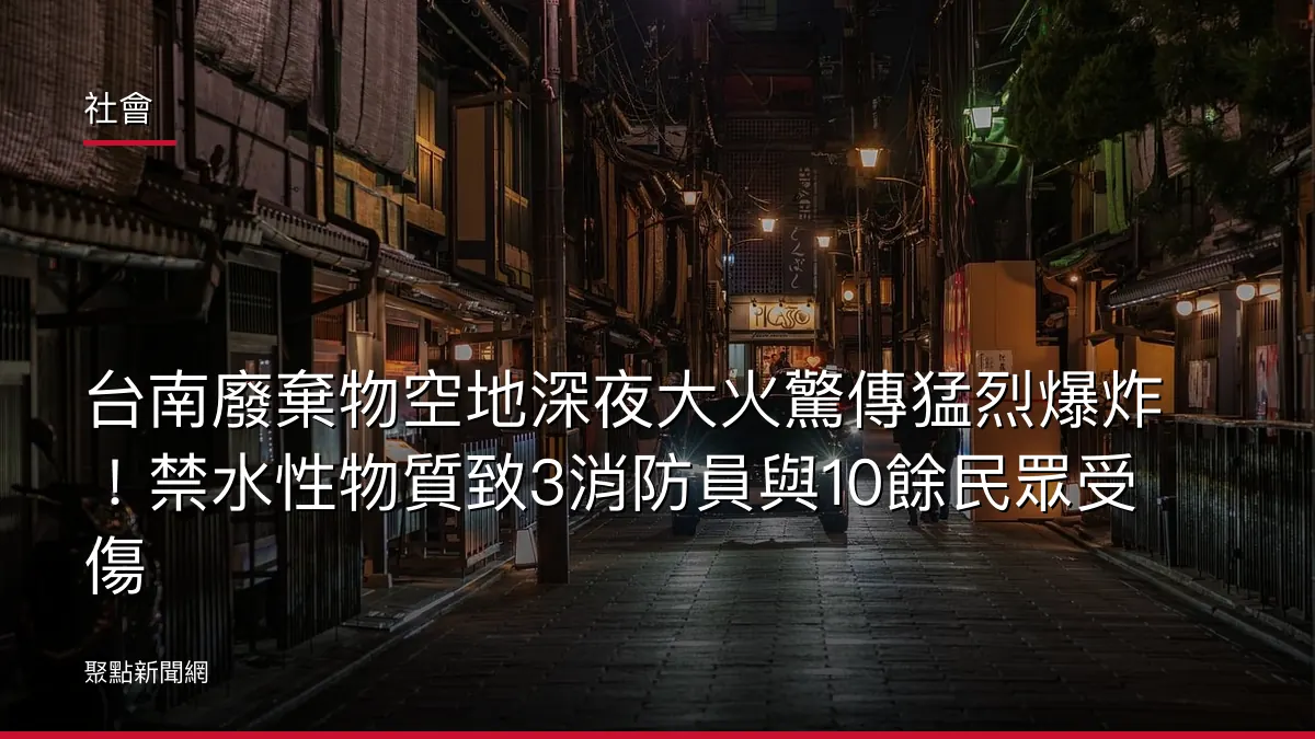 社會：台南廢棄物空地深夜大火驚傳猛烈爆炸！禁水性物質致3消防員與10餘民眾受傷