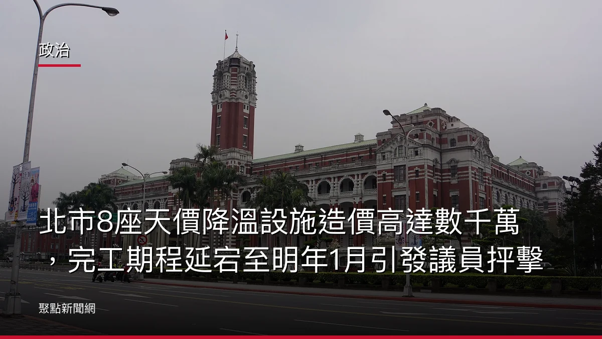 政治：北市8座天價降溫設施造價高達數千萬，完工期程延宕至明年1月引發議員抨擊