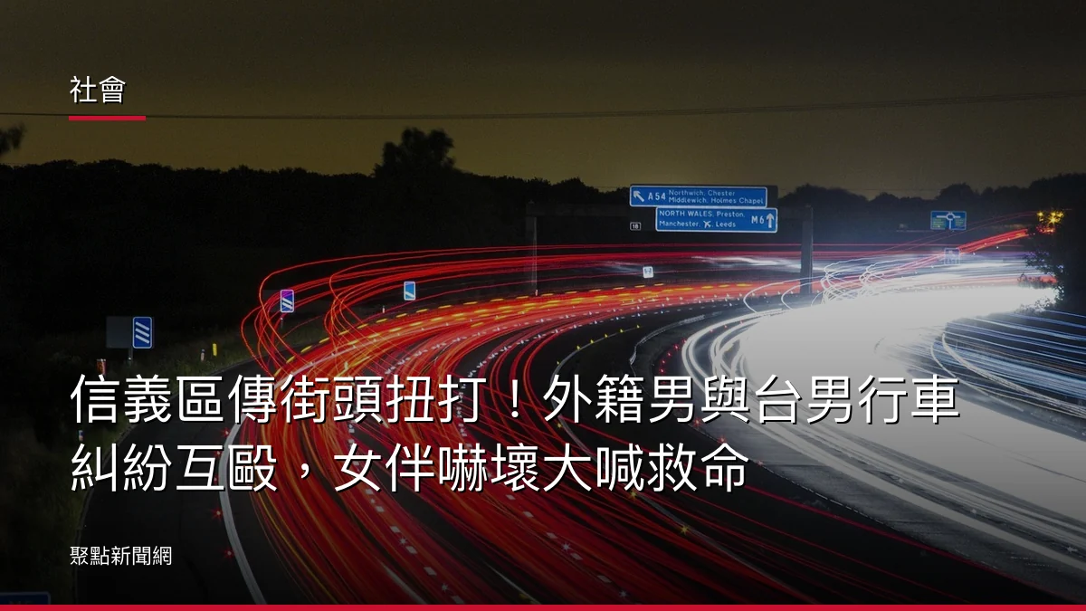 社會：信義區傳街頭扭打！外籍男與台男行車糾紛互毆，女伴嚇壞大喊救命