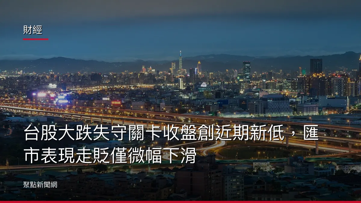 財經：台股大跌失守關卡收盤創近期新低，匯市表現走貶僅微幅下滑