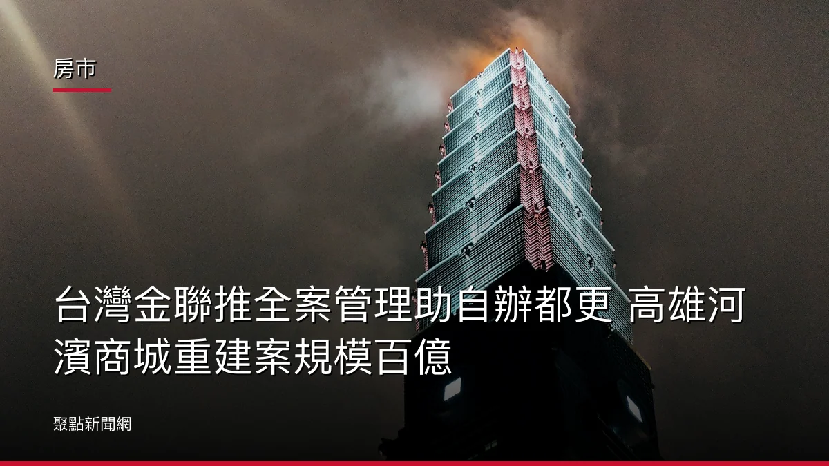 房市：台灣金聯推全案管理助自辦都更 高雄河濱商城重建案規模百億