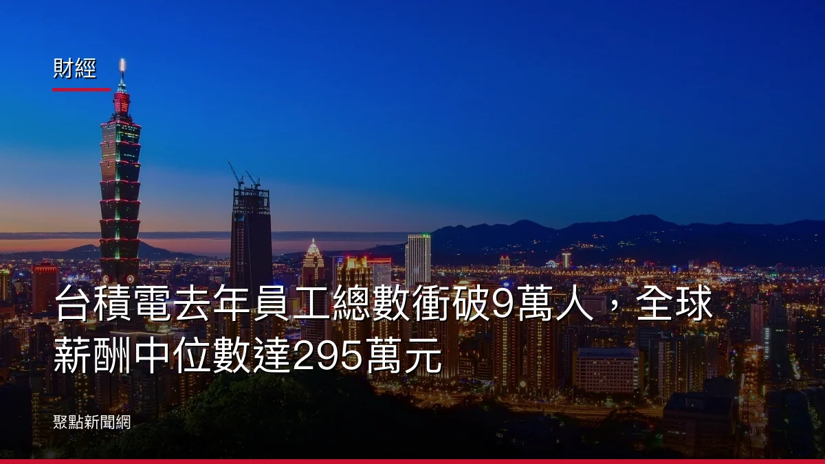 財經：台積電去年員工總數衝破9萬人，全球薪酬中位數達295萬元