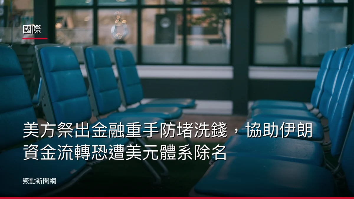 國際:美方祭出金融重手防堵洗錢,協助伊朗資金流轉恐遭美元體系除名
