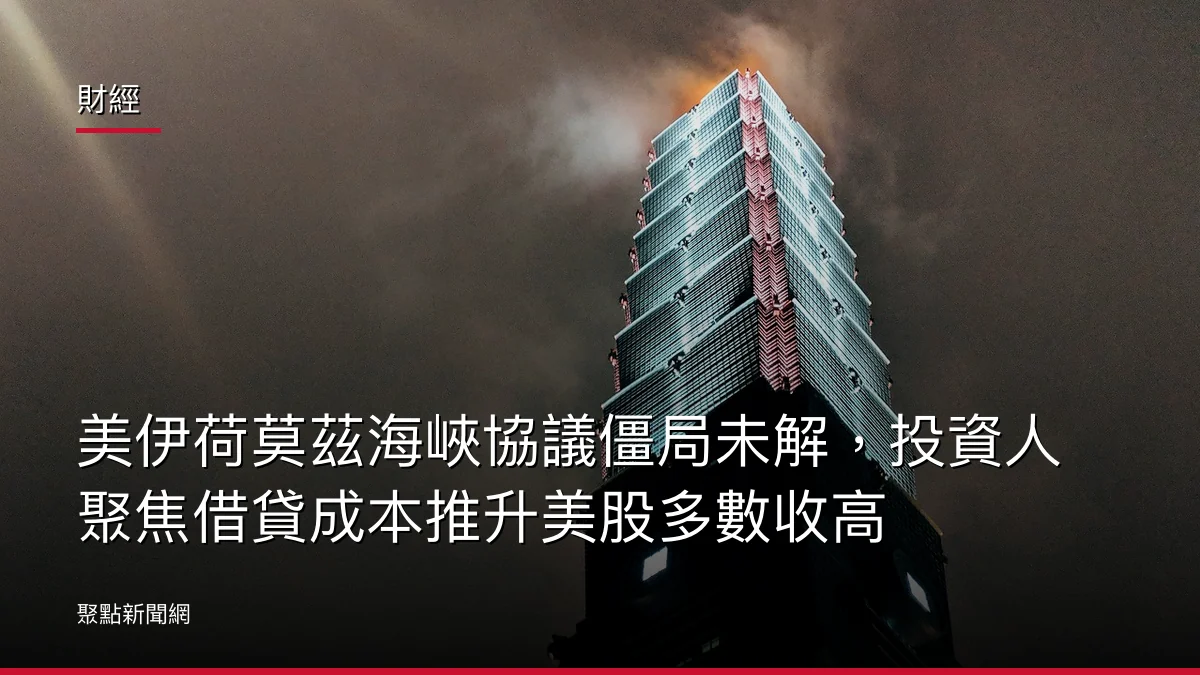 財經:美伊荷莫茲海峽協議僵局未解,投資人聚焦借貸成本推升美股多數收高