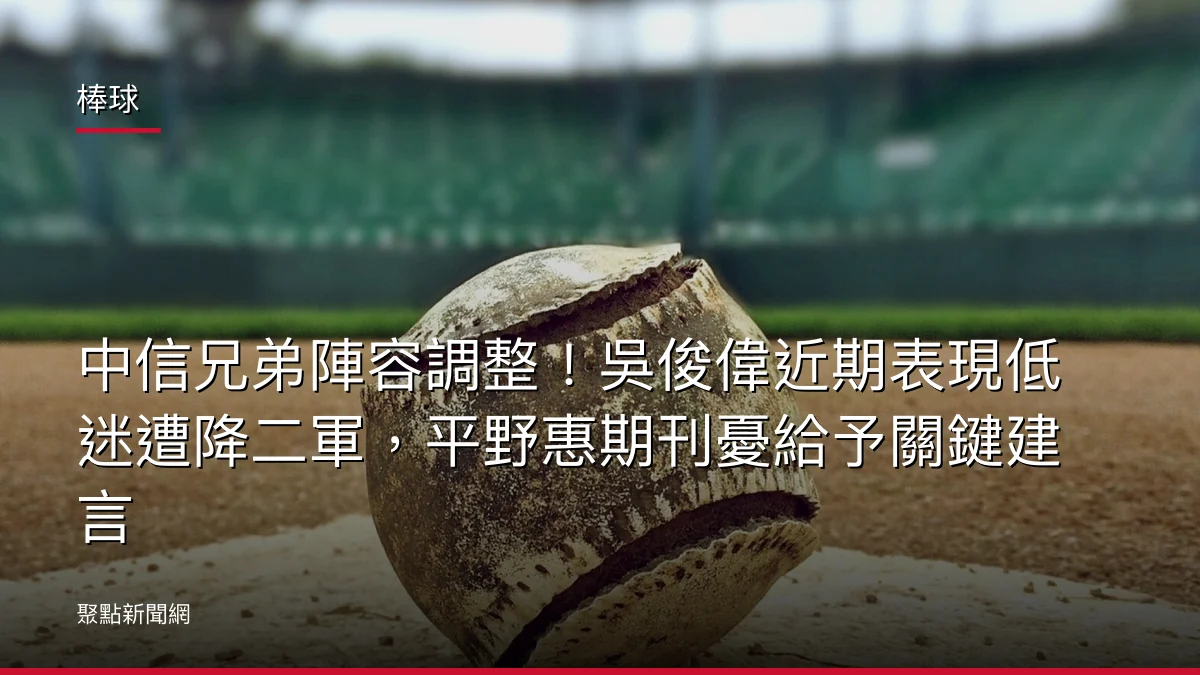棒球：中信兄弟陣容調整！吳俊偉近期表現低迷遭降二軍，平野惠期刊憂給予關鍵建言