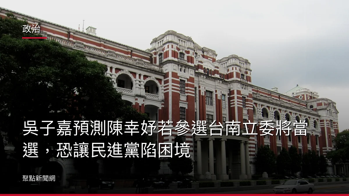 政治：吳子嘉預測陳幸妤若參選台南立委將當選，恐讓民進黨陷困境