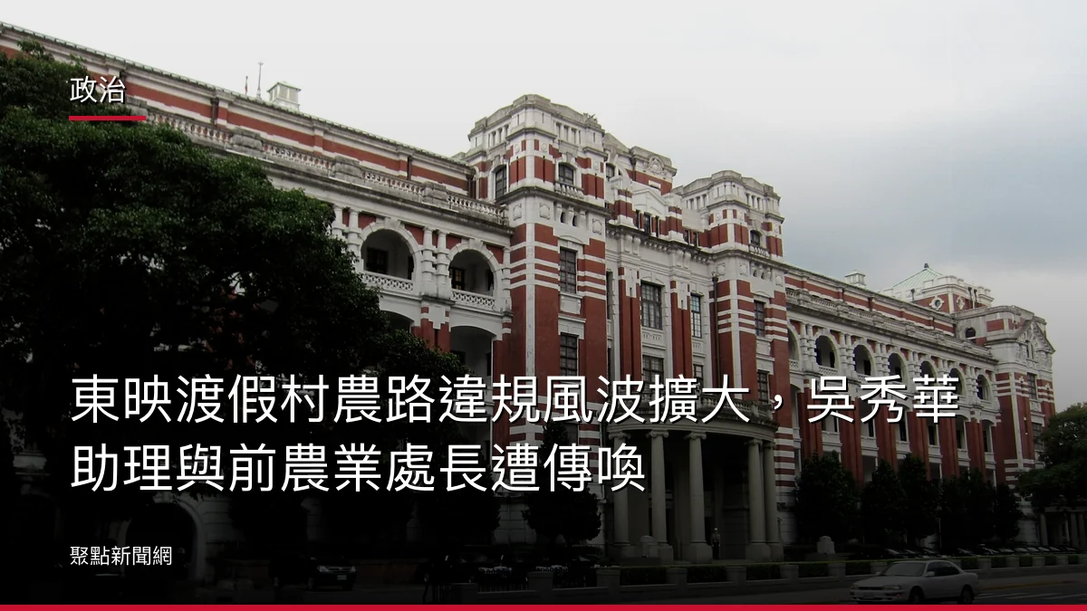 政治：東映渡假村農路違規風波擴大，吳秀華助理與前農業處長遭傳喚