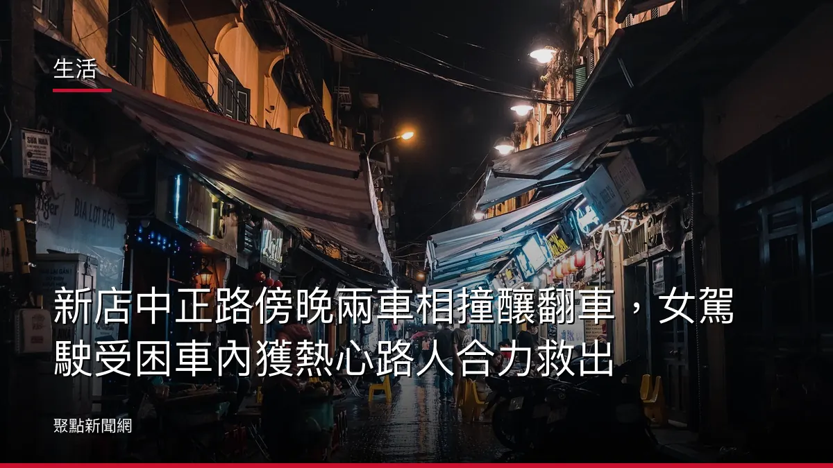 生活：新店中正路傍晚兩車相撞釀翻車，女駕駛受困車內獲熱心路人合力救出
