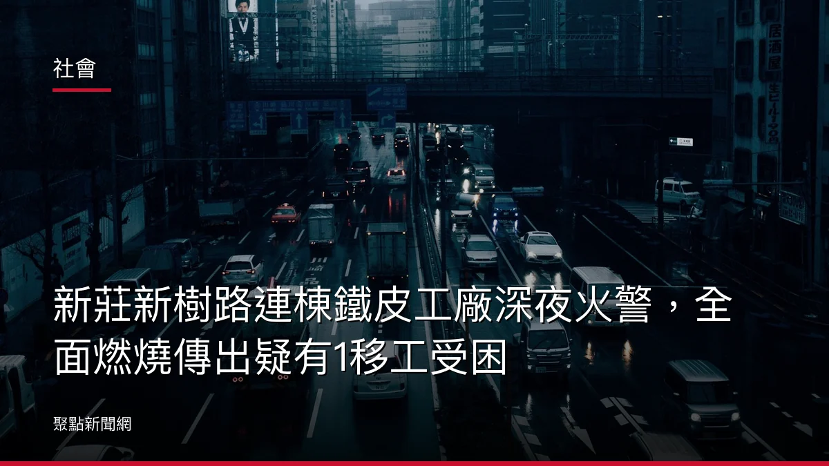 社會：新莊新樹路連棟鐵皮工廠深夜火警，全面燃燒傳出疑有1移工受困