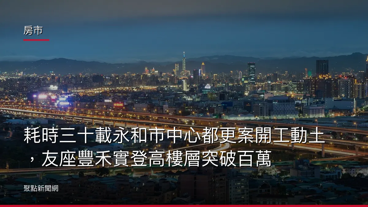 房市：耗時三十載永和市中心都更案開工動土，友座豐禾實登高樓層突破百萬