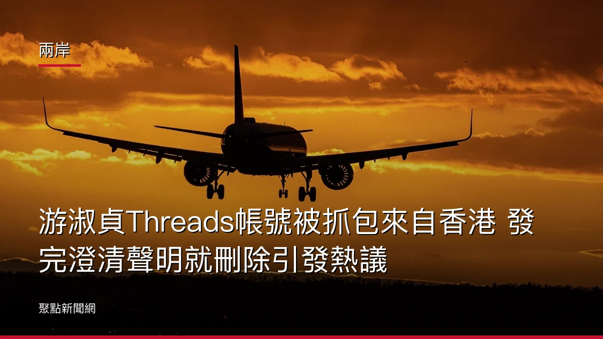 兩岸：游淑貞Threads帳號被抓包來自香港 發完澄清聲明就刪除引發熱議