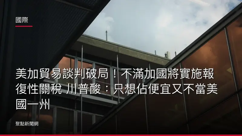 國際：美加貿易談判破局！不滿加國將實施報復性關稅 川普酸：只想佔便宜又不當美國一州