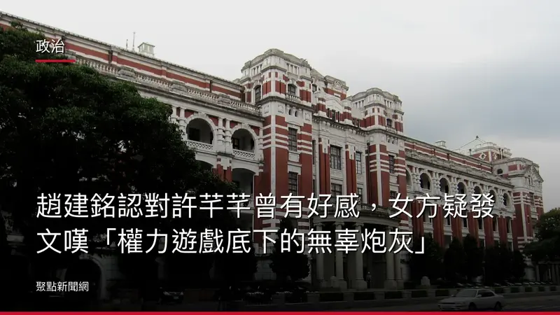 政治：趙建銘認對許芊芊曾有好感，女方疑發文嘆「權力遊戲底下的無辜炮灰」