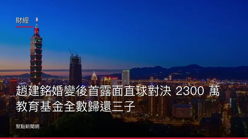 財經：趙建銘婚變後首露面直球對決 2300 萬教育基金全數歸還三子