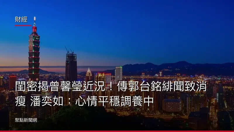 財經：閨密揭曾馨瑩近況！傳郭台銘緋聞致消瘦 潘奕如：心情平穩調養中
