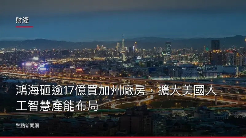 財經：鴻海砸逾17億買加州廠房，擴大美國人工智慧產能布局
