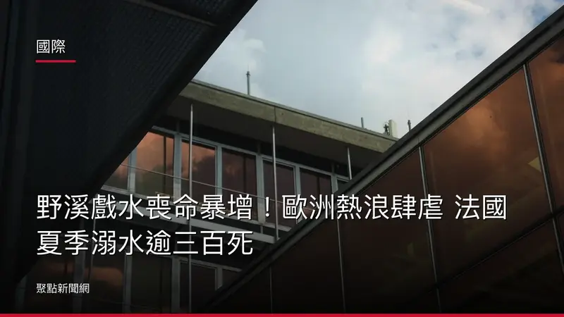 國際：野溪戲水喪命暴增！歐洲熱浪肆虐 法國夏季溺水逾三百死